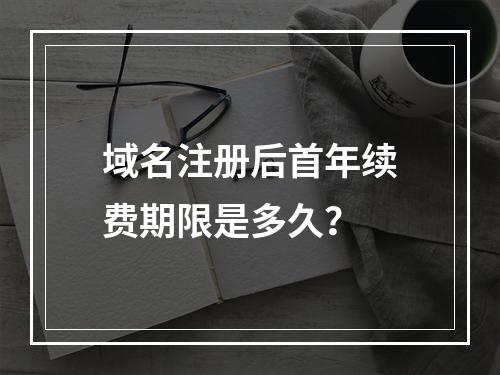 域名注册后首年续费期限是多久?