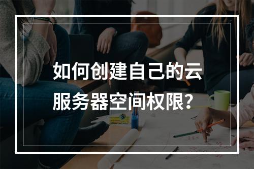 如何创建自己的云服务器空间权限？