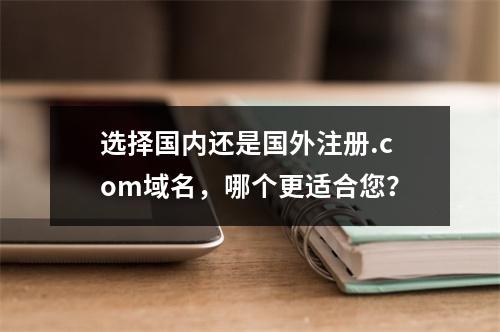 选择国内还是国外注册.com域名,哪个更适合您?