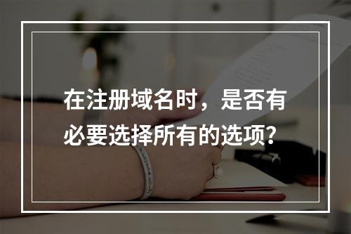 在注册域名时,是否有必要选择所有的选项?