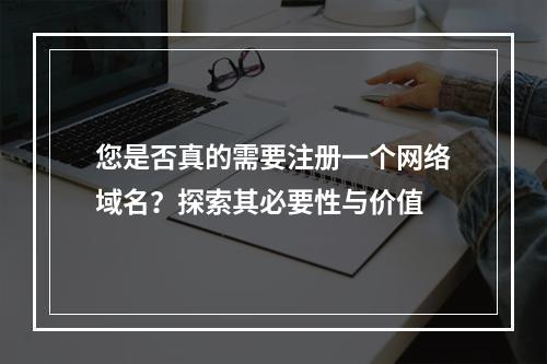 您是否真的需要注册一个网络域名?探索其必要性与价值