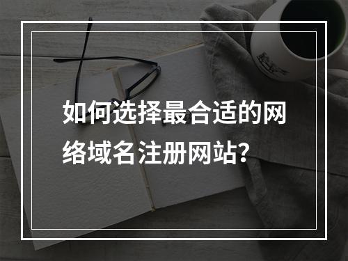 如何选择最合适的网络域名注册网站?