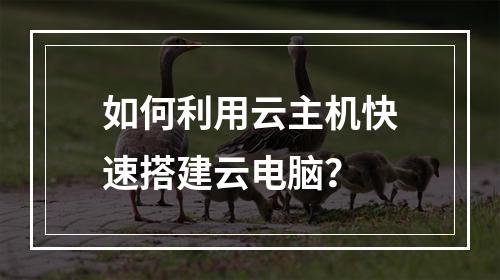 如何利用云主机快速搭建云电脑？