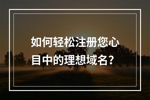 如何轻松注册您心目中的理想域名?