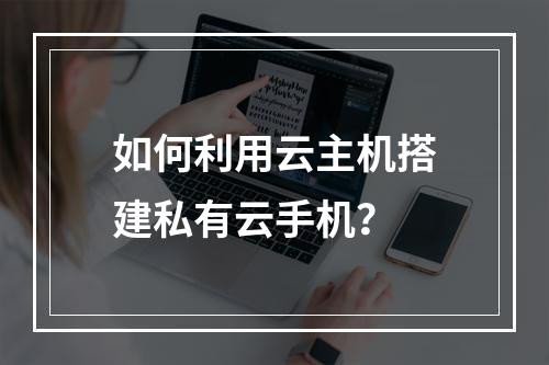 如何利用云主机搭建私有云手机？