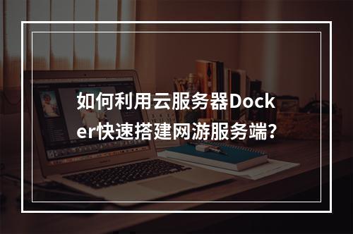 如何利用云服务器Docker快速搭建网游服务端？