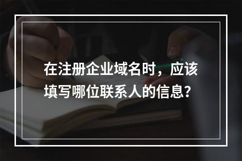 在注册企业域名时,应该填写哪位联系人的信息?