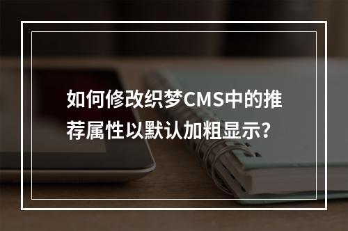 如何修改织梦CMS中的推荐属性以默认加粗显示?