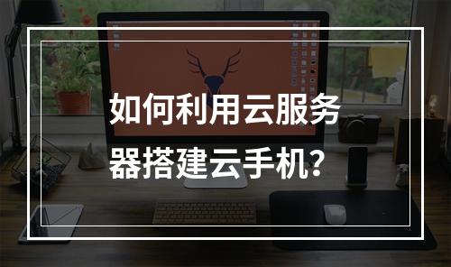 如何利用云服务器搭建云手机？