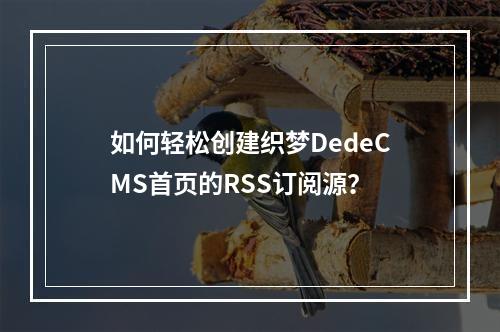 如何轻松创建织梦DedeCMS首页的RSS订阅源?