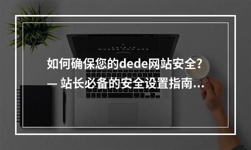如何确保您的dede网站安全?— 站长必备的安全设置指南!