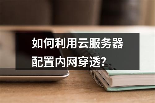 如何利用云服务器配置内网穿透？