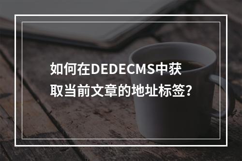 如何在DEDECMS中获取当前文章的地址标签?