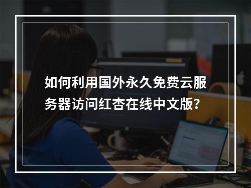 如何利用国外永久免费云服务器访问红杏在线中文版？