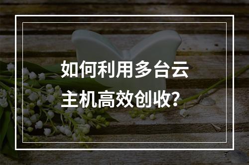 如何利用多台云主机高效创收？