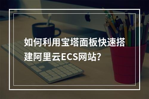 如何利用宝塔面板快速搭建阿里云ECS网站？