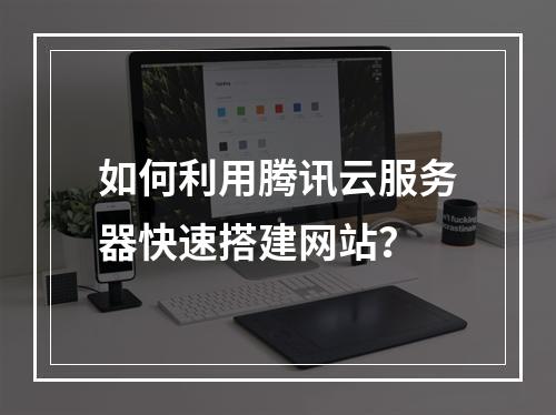 如何利用腾讯云服务器快速搭建网站？