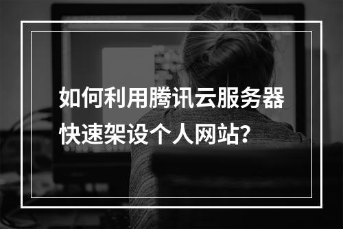 如何利用腾讯云服务器快速架设个人网站？