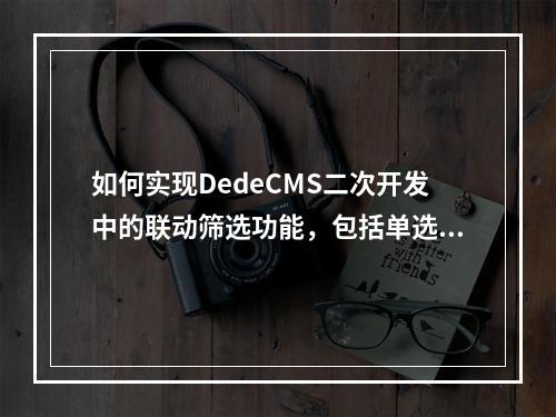 如何实现DedeCMS二次开发中的联动筛选功能,包括单选和多选?