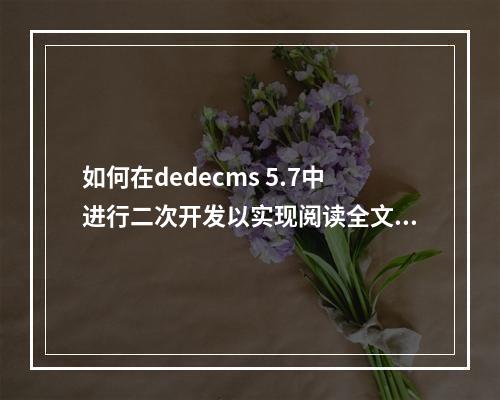 如何在dedecms 5.7中进行二次开发以实现阅读全文功能?