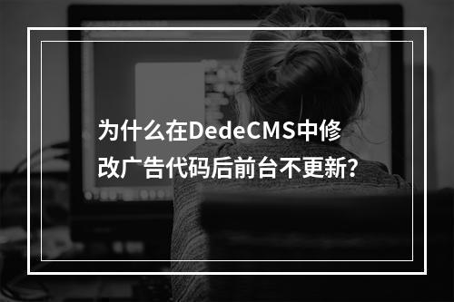 为什么在DedeCMS中修改广告代码后前台不更新?