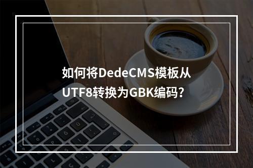 如何将DedeCMS模板从UTF8转换为GBK编码?