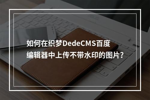 如何在织梦DedeCMS百度编辑器中上传不带水印的图片?