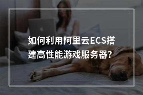 如何利用阿里云ECS搭建高性能游戏服务器？