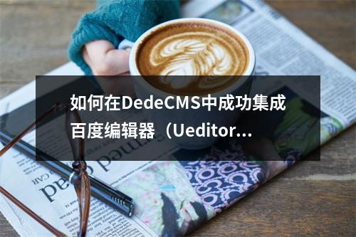 如何在DedeCMS中成功集成百度编辑器(Ueditor)?