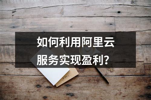 如何利用阿里云服务实现盈利？