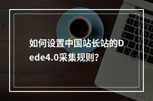 如何设置中国站长站的Dede4.0采集规则?