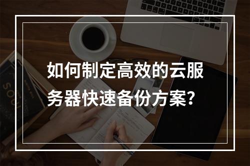 如何制定高效的云服务器快速备份方案？