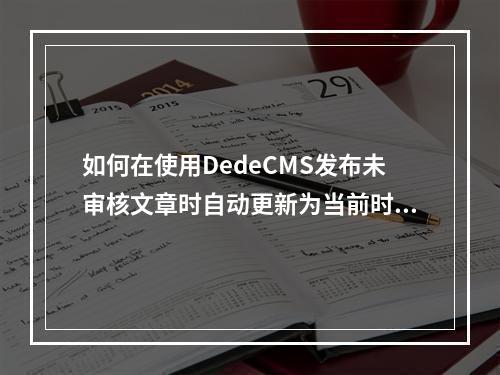 如何在使用DedeCMS发布未审核文章时自动更新为当前时间?
