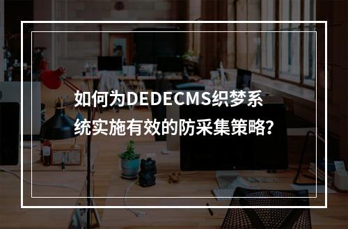 如何为DEDECMS织梦系统实施有效的防采集策略?