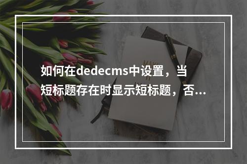 如何在dedecms中设置,当短标题存在时显示短标题,否则显示长标题?