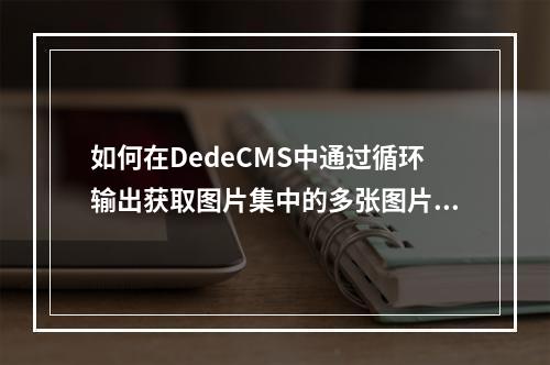 如何在DedeCMS中通过循环输出获取图片集中的多张图片?