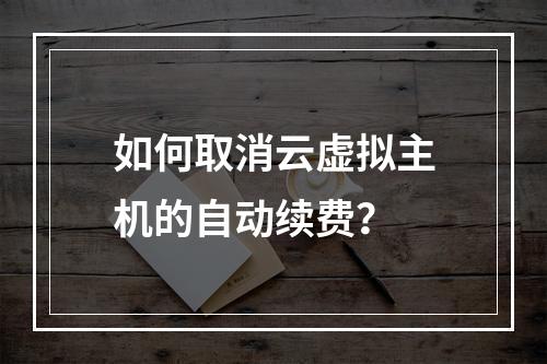 如何取消云虚拟主机的自动续费？