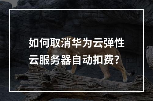 如何取消华为云弹性云服务器自动扣费？