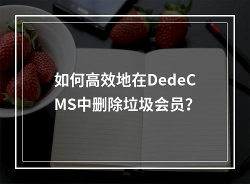 如何高效地在DedeCMS中删除垃圾会员?