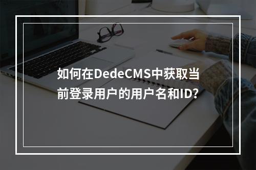 如何在DedeCMS中获取当前登录用户的用户名和ID?