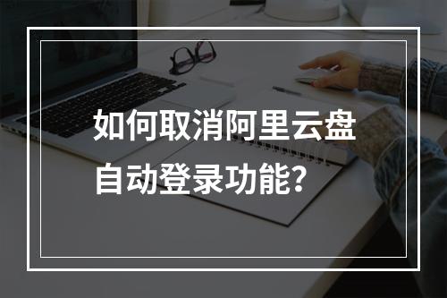 如何取消阿里云盘自动登录功能？