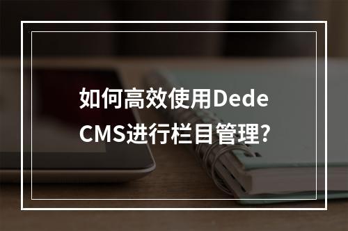 如何高效使用DedeCMS进行栏目管理?