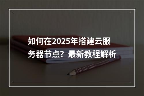 如何在2025年搭建云服务器节点？最新教程解析