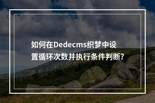如何在Dedecms织梦中设置循环次数并执行条件判断?