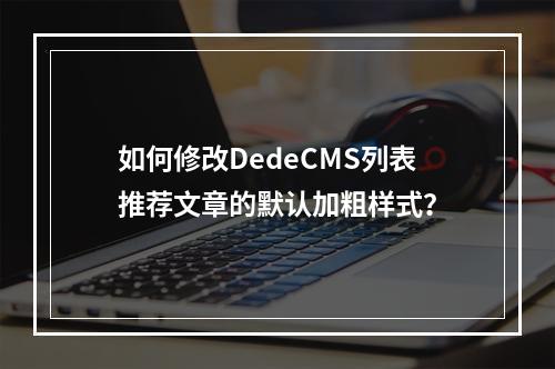 如何修改DedeCMS列表推荐文章的默认加粗样式?