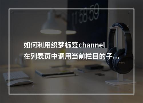 如何利用织梦标签channel在列表页中调用当前栏目的子类内容?