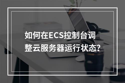 如何在ECS控制台调整云服务器运行状态？