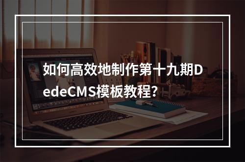 如何高效地制作第十九期DedeCMS模板教程?