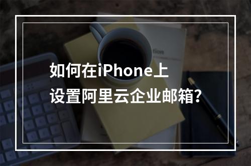 如何在iPhone上设置阿里云企业邮箱？