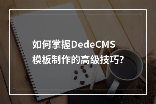 如何掌握DedeCMS模板制作的高级技巧?